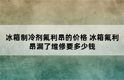 冰箱制冷剂氟利昂的价格 冰箱氟利昂漏了维修要多少钱